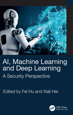 AI, Machine Learning and Deep Learning: A Security Perspective - Hu, Fei (Editor), and Hei, Xiali (Editor)