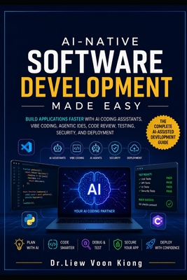 AI-Native Software Development Made Easy: Build Applications Faster with AI Coding Assistants, Vibe Coding, Agentic IDEs, Code Review, Testing, Security, and Deployment - Liew, Voon Kiong