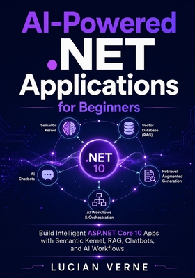 AI-Powered .NET Applications for Beginners: Build Intelligent ASP.NET Core 10 Apps with Semantic Kernel, RAG, Chatbots, and AI Workflows - Verne, Lucian