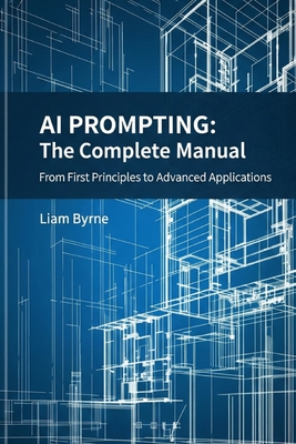 AI Prompting - The Complete Manual: From First Principles to Advanced Applications - Byrne, Liam