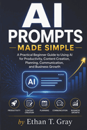 AI Prompts Made Simple: A Practical Beginner Guide to Using AI for Productivity, Content Creation, Planning, Communication, and Business Growth