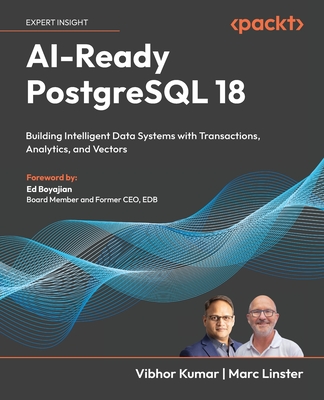 AI-Ready PostgreSQL 18: Building Intelligent Data Systems with Transactions, Analytics, and Vectors - Kumar, Vibhor, and Linster, Marc, and Boyajian, Ed (Foreword by)