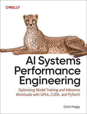 AI Systems Performance Engineering: Optimizing Model Training and Inference Workloads with Gpus, Cuda, and Pytorch - Fregly, Chris