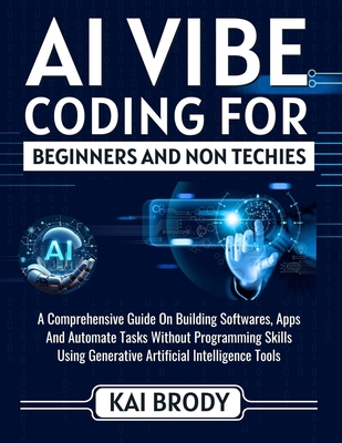 AI Vibe Coding For Beginners and Non Techies: An Easy Guide to Building softwares, Apps And Automate Tasks Without Programming Skills Using Generative Artificial Intelligent Tools - Brody, Kai