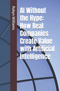 AI Without the Hype: How Real Companies Create Value with Artificial Intelligence