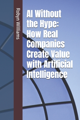 AI Without the Hype: How Real Companies Create Value with Artificial Intelligence - Williams, Robyn