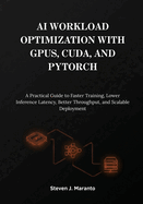 AI Workload Optimization with GPUs, CUDA, and PyTorch: A Practical Guide to Faster Training, Lower Inference Latency, Better Throughput, and Scalable Deployment