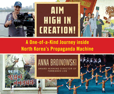 Aim High in Creation!: A One-Of-A-Kind Journey Inside North Korea's Propaganda Machine