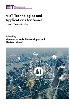 AIoT Technologies and Applications for Smart Environments - Alazab, Mamoun (Editor), and Gupta, Meenu (Editor), and Ahmed, Shakeel (Editor)