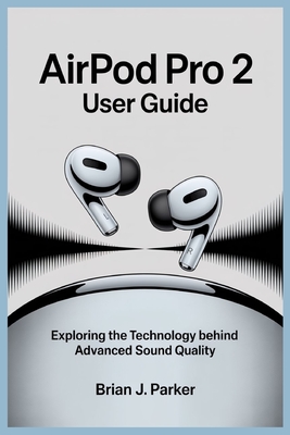 Airpod Pro 2 User Guide: Exploring the Technology Behind Advanced Sound Quality - Parker, Brian J