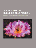 Alaska And The Klondike Gold Fields ...: Practical Instructions For Fortune Seekers