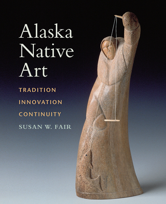 Alaska Native Art: Tradition, Innovation, Continuity - Fair, Susan W, and Blodgett, Jean (Editor)