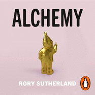 Alchemy: The Surprising Power of Ideas That Don't Make Sense