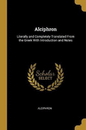 Alciphron: Literally and Completely Translated from the Greek with Introduction and Notes