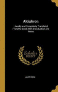 Alciphron: Literally and Completely Translated From the Greek With Introduction and Notes