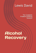 Alcohol Recovery: The Complete Problem Drinking Solution