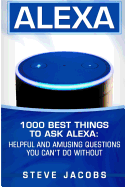 Alexa: 1000 best Things To Ask Alexa: Helpful and amusing questions you can't do without.