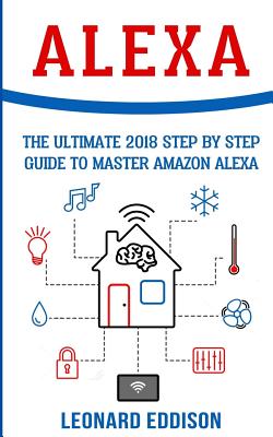 Alexa: The Ultimate 2018 Step by Step Guide to Master Amazon Alexa - Eddison, Leonard