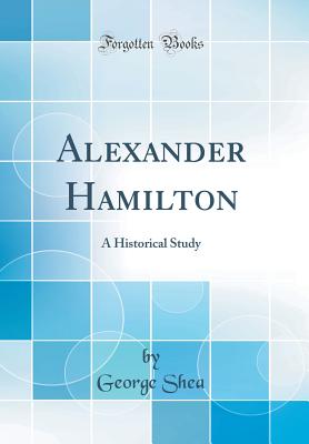 Alexander Hamilton: A Historical Study (Classic Reprint) - Shea, George