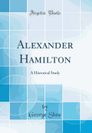 Alexander Hamilton: A Historical Study (Classic Reprint)