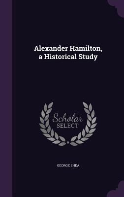 Alexander Hamilton, a Historical Study - Shea, George