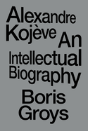 Alexandre Koj?ve: An Intellectual Biography
