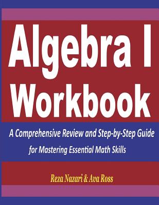 Algebra 1 Workbook: A Comprehensive Review and Step-By-Step Guide for Mastering Essential Math Skills - Nazari, Reza, and Ross, Ava