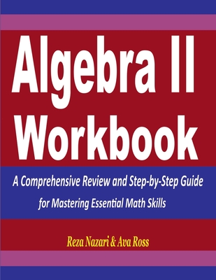 Algebra 2 Workbook: A Comprehensive Review and Step-by-Step Guide for Mastering Essential Math Skills - Ross, Ava, and Nazari, Reza