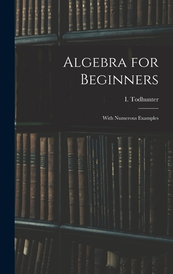 Algebra for Beginners: With Numerous Examples - Todhunter, I (Isaac) 1820-1884 (Creator)