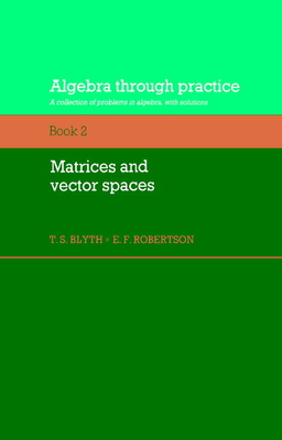 Algebra Through Practice: Volume 2, Matrices and Vector Spaces: A Collection of Problems in Algebra with Solutions - Blyth, Tom S, and Robertson, E F