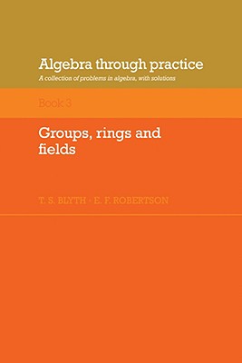Algebra Through Practice: Volume 3, Groups, Rings and Fields: A Collection of Problems in Algebra with Solutions - Blyth, Tom S, and Robertson, E F
