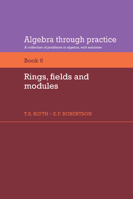 Algebra Through Practice: Volume 6, Rings, Fields and Modules: A Collection of Problems in Algebra with Solutions - Blyth, T. S. (Editor), and Robertson, E. F. (Editor)