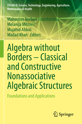Algebra without Borders - Classical and Constructive Nonassociative Algebraic Structures: Foundations and Applications - Hounkonnou, Mahouton Norbert (Editor), and Mitrovic, Melanija (Editor), and Abbas, Mujahid (Editor)