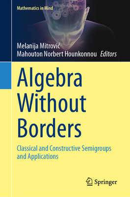 Algebra Without Borders: Classical and Constructive Semigroups and Applications - Mitrovic, Melanija (Editor), and Hounkonnou, Mahouton Norbert (Editor)