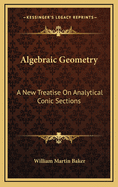 Algebraic Geometry: A New Treatise on Analytical Conic Sections