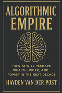 Algorithmic Empire: How AI Will Reshape Wealth, Work, and Power in the Next Decade