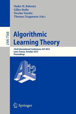 Algorithmic Learning Theory: 23rd International Conference, ALT 2012, Lyon, France, October 29-31, 2012, Proceedings - Bshouty, Nader H. (Editor), and Stoltz, Gilles (Editor), and Vayatis, Nicolas (Editor)