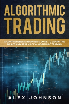 Algorithmic Trading: A Comprehensive Beginner's Guide to Learn the Basics and Realms of Algorithmic Trading - Johnson, Alex