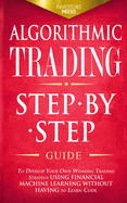 Algorithmic Trading: Step-By-Step Guide to Develop Your Own Winning Trading Strategy Using Financial Machine Learning Without Having to Learn Code