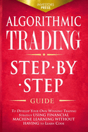 Algorithmic Trading: Step-By-Step Guide to Develop Your Own Winning Trading Strategy Using Financial Machine Learning Without Having to Learn Code
