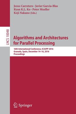 Algorithms and Architectures for Parallel Processing: 16th International Conference, Ica3pp 2016, Granada, Spain, December 14-16, 2016, Proceedings - Carretero, Jesus (Editor), and Garcia-Blas, Javier (Editor), and Ko, Ryan K L (Editor)