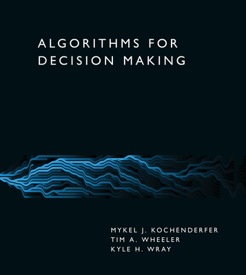 Algorithms for Decision Making - Kochenderfer, Mykel J, and Wheeler, Tim A, and Wray, Kyle H