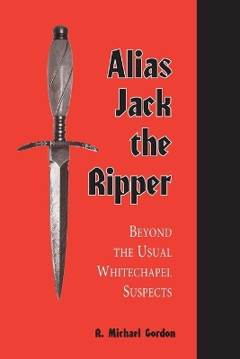 Alias Jack the Ripper: Beyond the Usual Whitechapel Suspects - Gordon, R Michael