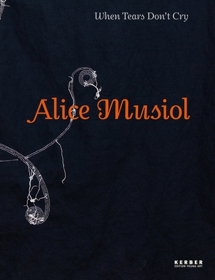 Alice Musiol: When Tears Don't Cry - Musiol, Alice, and Spieler, Reinhard (Editor), and Taylor, Nicola Marian (Text by)