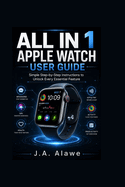 All in 1 apple watch user guide: Simple Step-by-Step Instructions to Unlock Every Essential Feature
