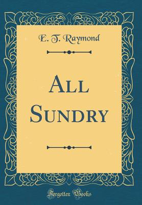 All Sundry (Classic Reprint) - Raymond, E T