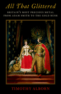 All That Glittered: Britain's Most Precious Metal from Adam Smith to the Gold Rush