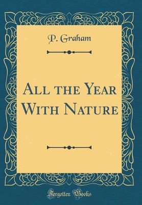 All the Year with Nature (Classic Reprint) - Graham, P