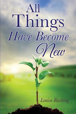 All Things Have Become New - Rushing, Louise