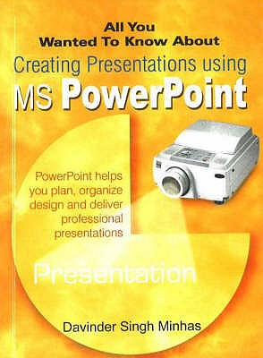 All You Wanted to Know About Creating Presentations Using MS PowerPoint - Minhas, Davinder Singh